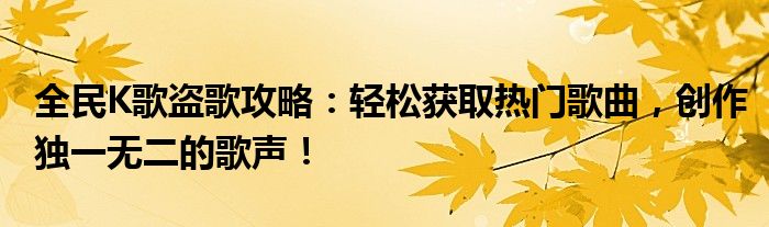 全民K歌盗歌攻略：轻松获取热门歌曲，创作独一无二的歌声！
