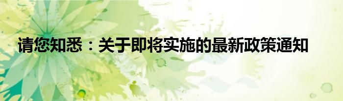请您知悉：关于即将实施的最新政策通知