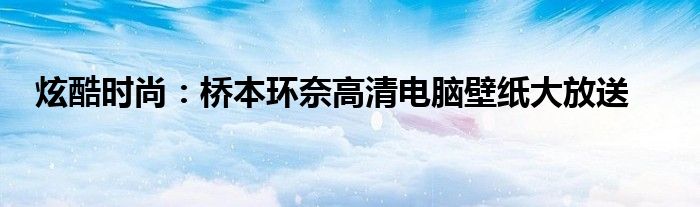炫酷时尚：桥本环奈高清电脑壁纸大放送