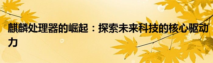 麒麟处理器的崛起：探索未来科技的核心驱动力