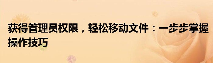 获得管理员权限，轻松移动文件：一步步掌握操作技巧