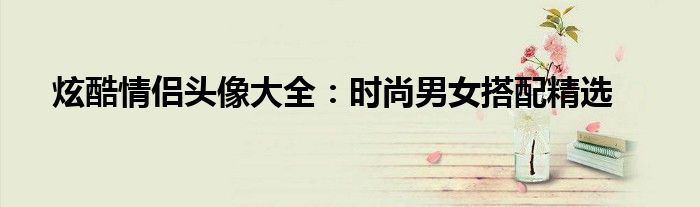 炫酷情侣头像大全：时尚男女搭配精选