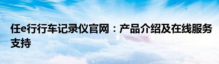 任e行行车记录仪官网：产品介绍及在线服务支持