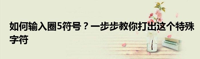 如何输入圈5符号？一步步教你打出这个特殊字符