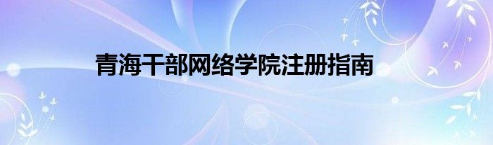 青海干部网络学院注册指南