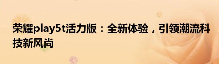 荣耀play5t活力版：全新体验，引领潮流科技新风尚