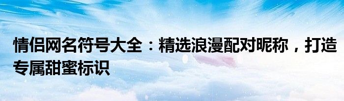 情侣网名符号大全：精选浪漫配对昵称，打造专属甜蜜标识