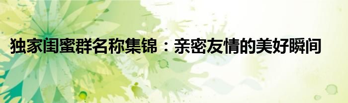 独家闺蜜群名称集锦：亲密友情的美好瞬间