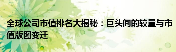 全球公司市值排名大揭秘：巨头间的较量与市值版图变迁