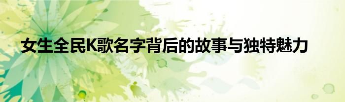 女生全民K歌名字背后的故事与独特魅力