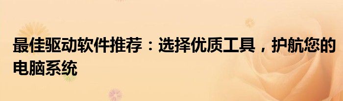 最佳驱动软件推荐：选择优质工具，护航您的电脑系统