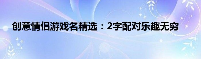 创意情侣游戏名精选：2字配对乐趣无穷