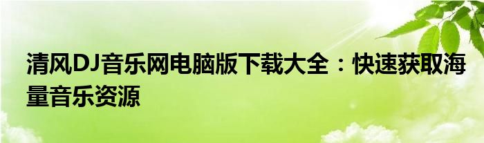 清风DJ音乐网电脑版下载大全：快速获取海量音乐资源