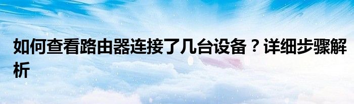 如何查看路由器连接了几台设备？详细步骤解析