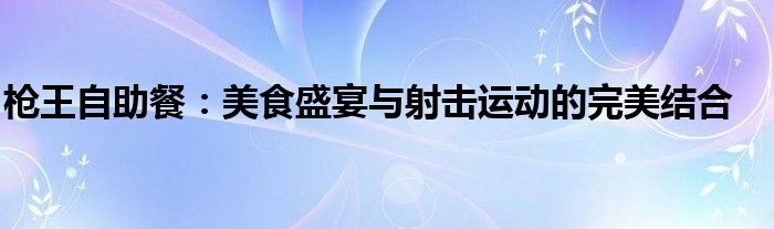 枪王自助餐：美食盛宴与射击运动的完美结合