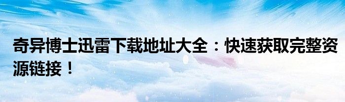 奇异博士迅雷下载地址大全：快速获取完整资源链接！