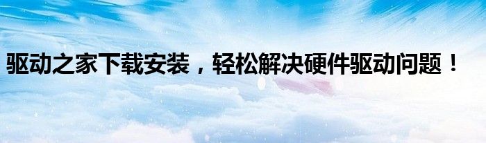 驱动之家下载安装，轻松解决硬件驱动问题！