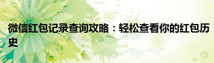 微信红包记录查询攻略：轻松查看你的红包历史