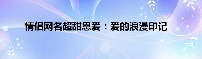 情侣网名超甜恩爱：爱的浪漫印记