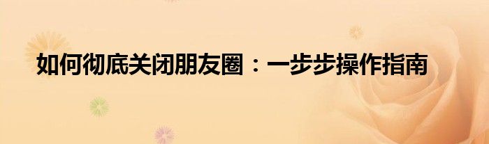 如何彻底关闭朋友圈：一步步操作指南
