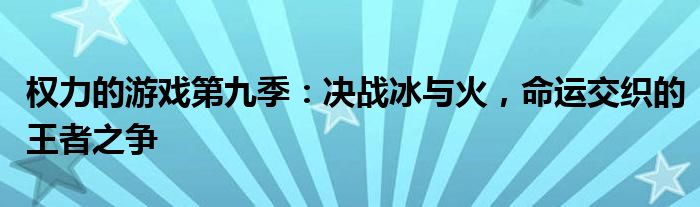 权力的游戏第九季：决战冰与火，命运交织的王者之争