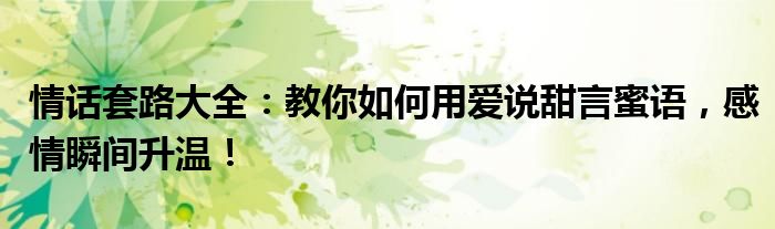 情话套路大全：教你如何用爱说甜言蜜语，感情瞬间升温！