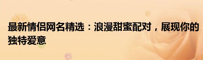最新情侣网名精选：浪漫甜蜜配对，展现你的独特爱意