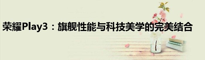 荣耀Play3：旗舰性能与科技美学的完美结合