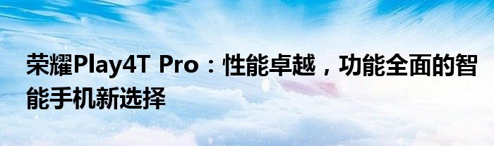 荣耀Play4T Pro：性能卓越，功能全面的智能手机新选择