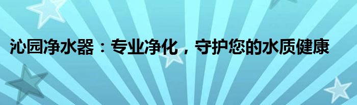 沁园净水器：专业净化，守护您的水质健康