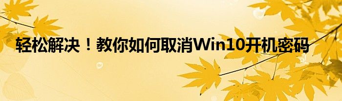 轻松解决！教你如何取消Win10开机密码