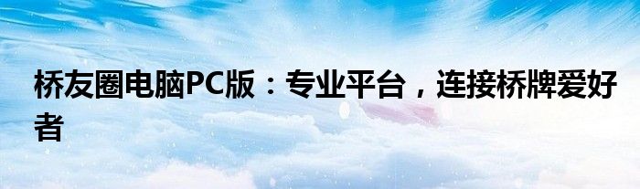 桥友圈电脑PC版：专业平台，连接桥牌爱好者