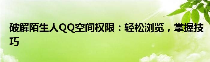 破解陌生人QQ空间权限：轻松浏览，掌握技巧