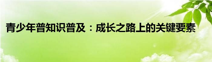 青少年普知识普及：成长之路上的关键要素
