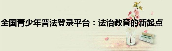全国青少年普法登录平台：法治教育的新起点