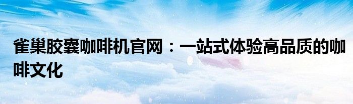 雀巢胶囊咖啡机官网：一站式体验高品质的咖啡文化