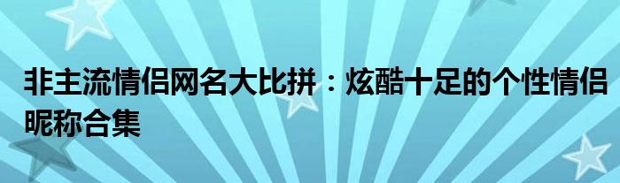 非主流情侣网名大比拼：炫酷十足的个性情侣昵称合集