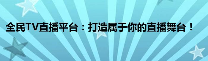 全民TV直播平台：打造属于你的直播舞台！