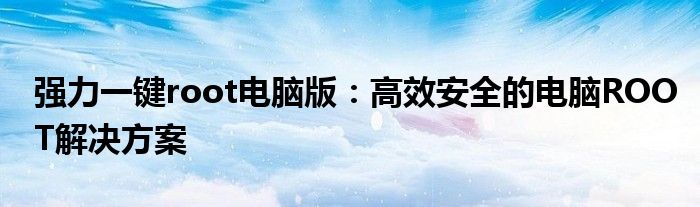 强力一键root电脑版：高效安全的电脑ROOT解决方案