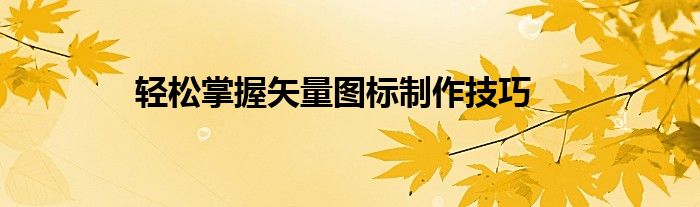 轻松掌握矢量图标制作技巧