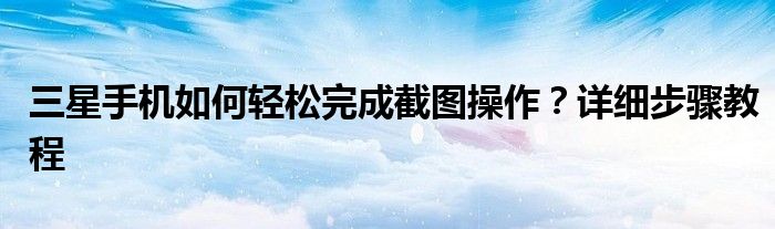 三星手机如何轻松完成截图操作？详细步骤教程