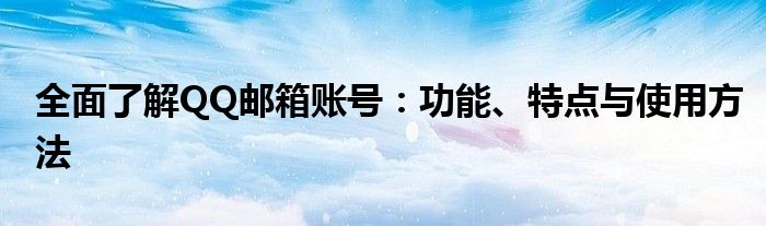 全面了解QQ邮箱账号：功能、特点与使用方法