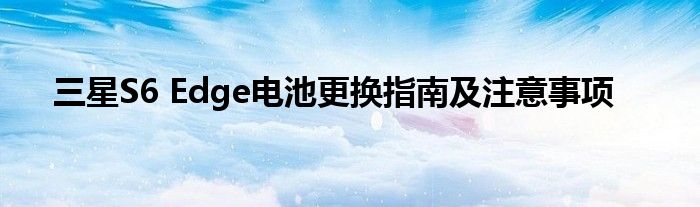 三星S6 Edge电池更换指南及注意事项