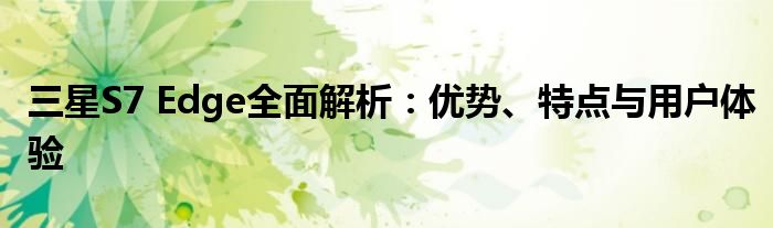 三星S7 Edge全面解析：优势、特点与用户体验