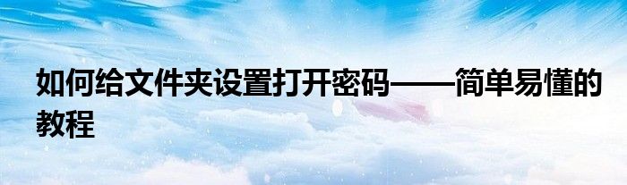 如何给文件夹设置打开密码——简单易懂的教程