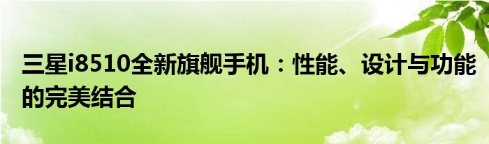三星i8510全新旗舰手机：性能、设计与功能的完美结合