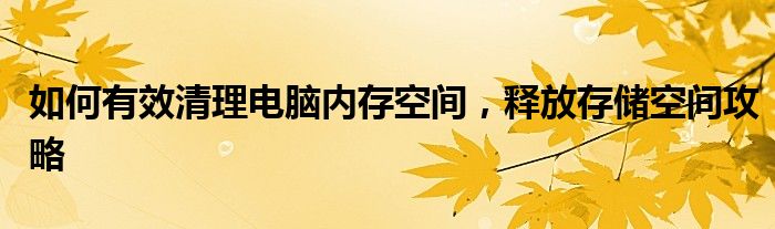 如何有效清理电脑内存空间，释放存储空间攻略
