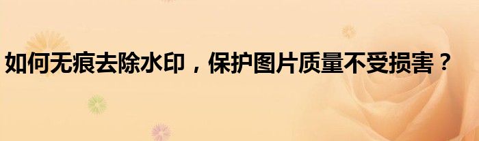 如何无痕去除水印，保护图片质量不受损害？