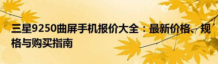 三星9250曲屏手机报价大全：最新价格、规格与购买指南