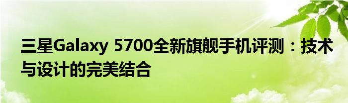 三星Galaxy 5700全新旗舰手机评测：技术与设计的完美结合